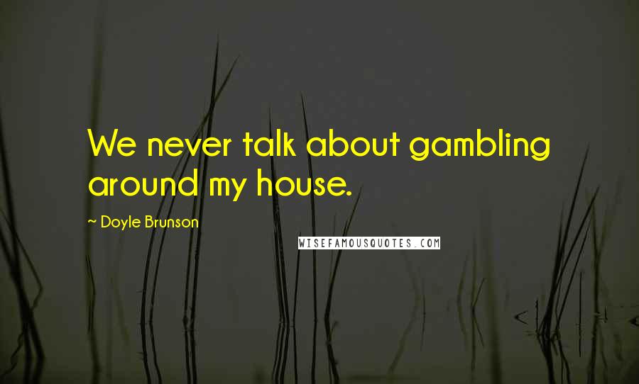 Doyle Brunson Quotes: We never talk about gambling around my house.