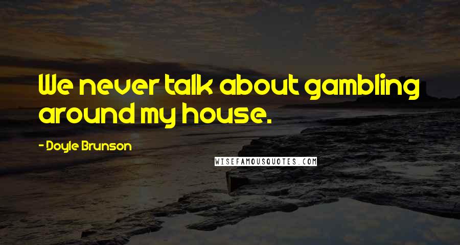 Doyle Brunson Quotes: We never talk about gambling around my house.