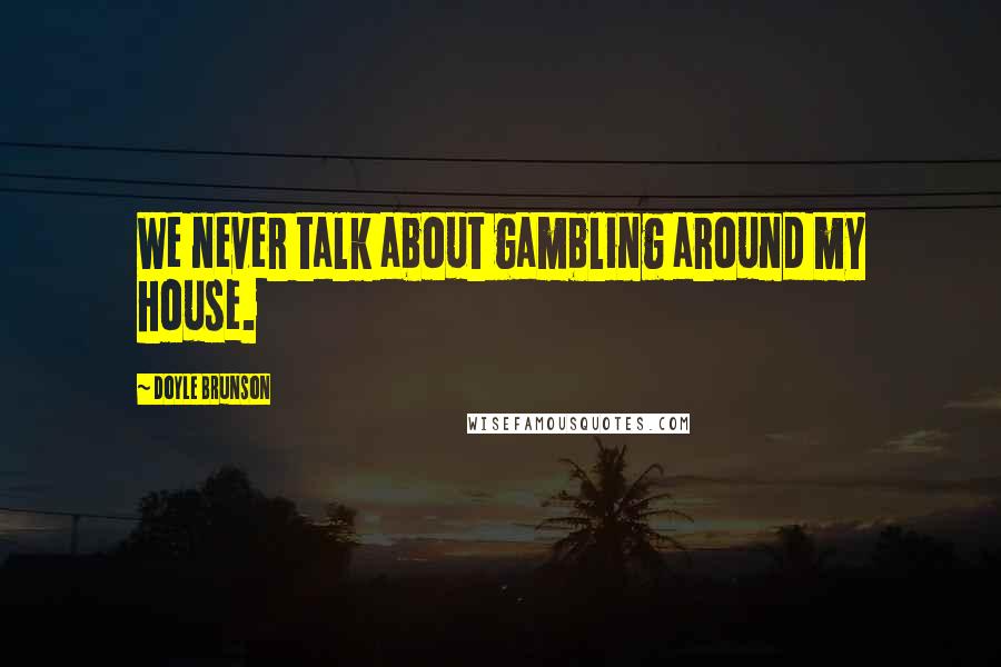 Doyle Brunson Quotes: We never talk about gambling around my house.