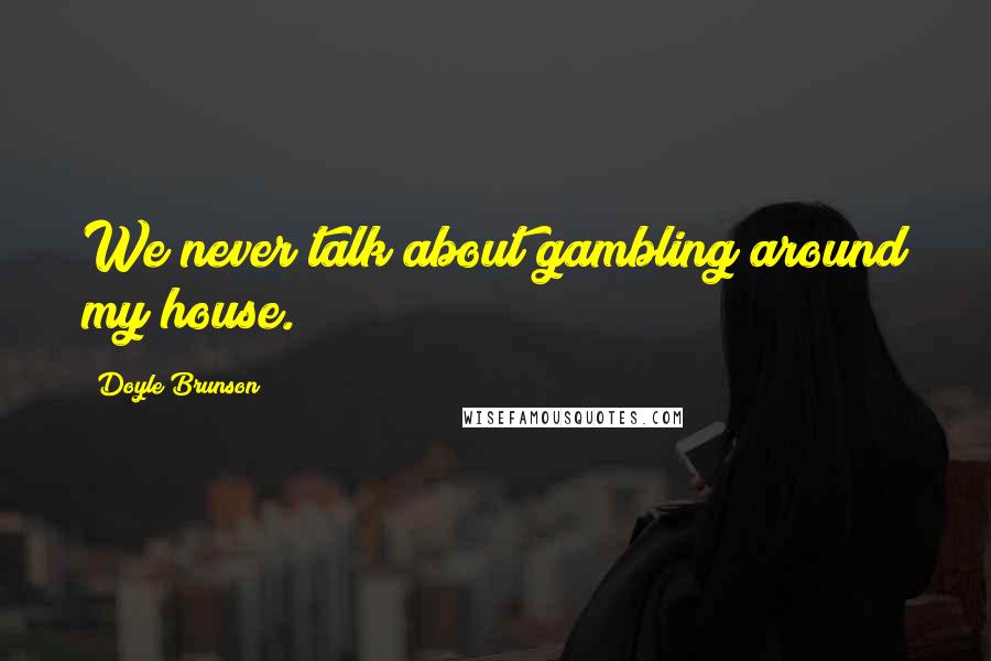 Doyle Brunson Quotes: We never talk about gambling around my house.