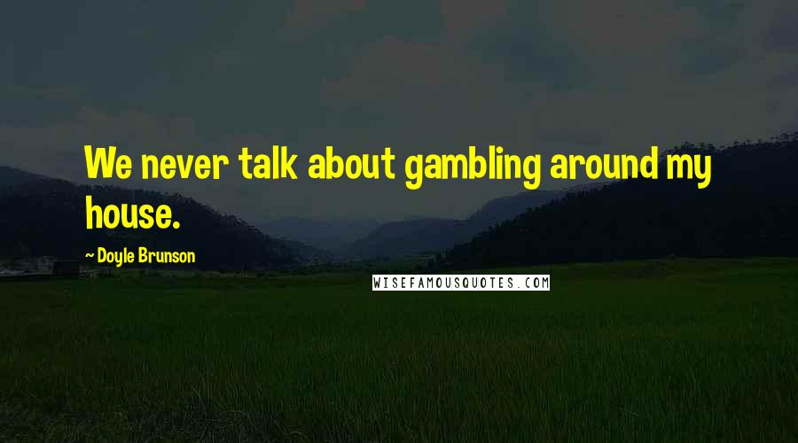 Doyle Brunson Quotes: We never talk about gambling around my house.