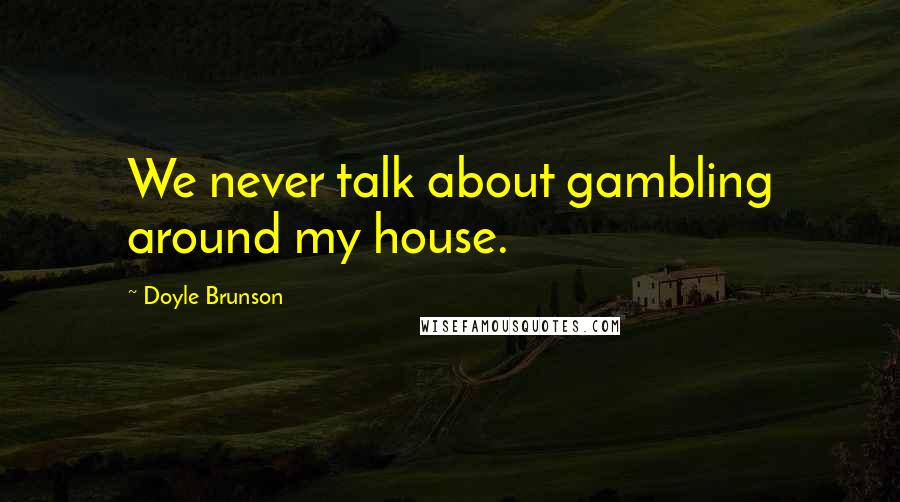 Doyle Brunson Quotes: We never talk about gambling around my house.