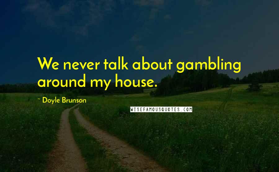 Doyle Brunson Quotes: We never talk about gambling around my house.