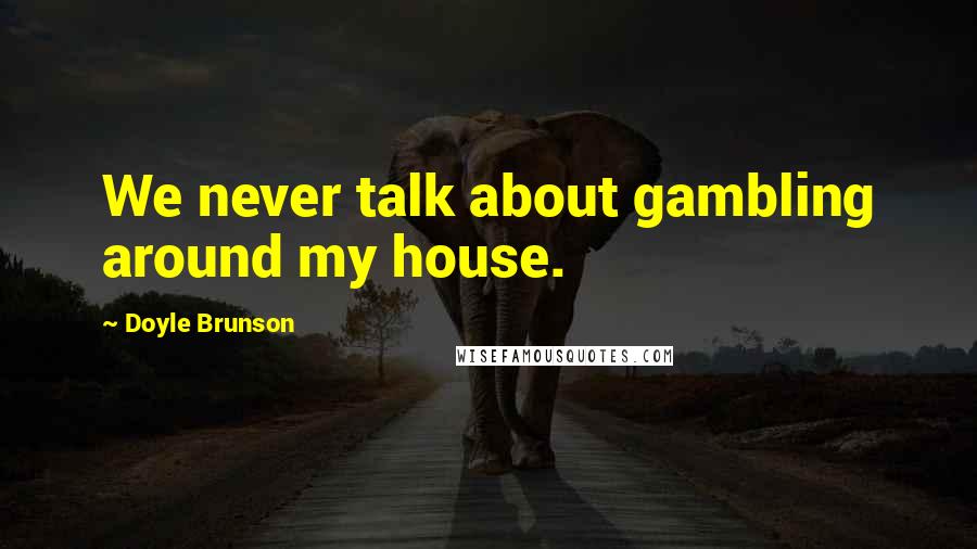 Doyle Brunson Quotes: We never talk about gambling around my house.