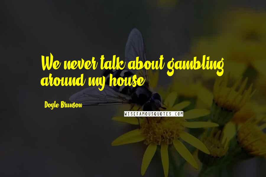 Doyle Brunson Quotes: We never talk about gambling around my house.