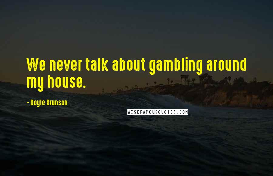 Doyle Brunson Quotes: We never talk about gambling around my house.