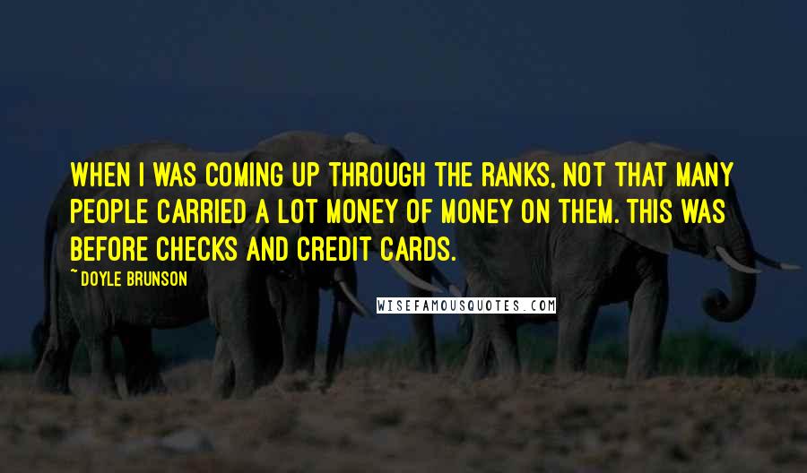 Doyle Brunson Quotes: When I was coming up through the ranks, not that many people carried a lot money of money on them. This was before checks and credit cards.