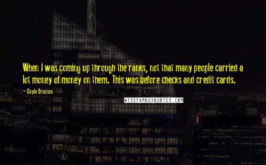 Doyle Brunson Quotes: When I was coming up through the ranks, not that many people carried a lot money of money on them. This was before checks and credit cards.