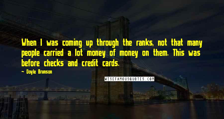 Doyle Brunson Quotes: When I was coming up through the ranks, not that many people carried a lot money of money on them. This was before checks and credit cards.