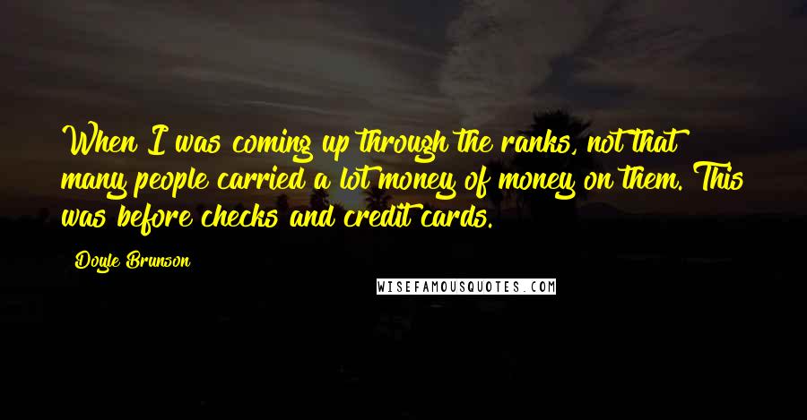 Doyle Brunson Quotes: When I was coming up through the ranks, not that many people carried a lot money of money on them. This was before checks and credit cards.