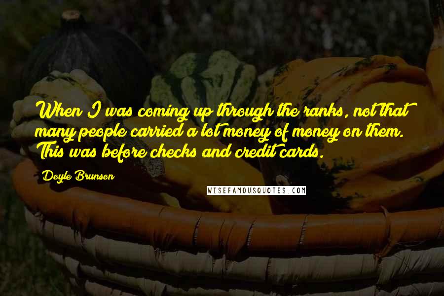 Doyle Brunson Quotes: When I was coming up through the ranks, not that many people carried a lot money of money on them. This was before checks and credit cards.