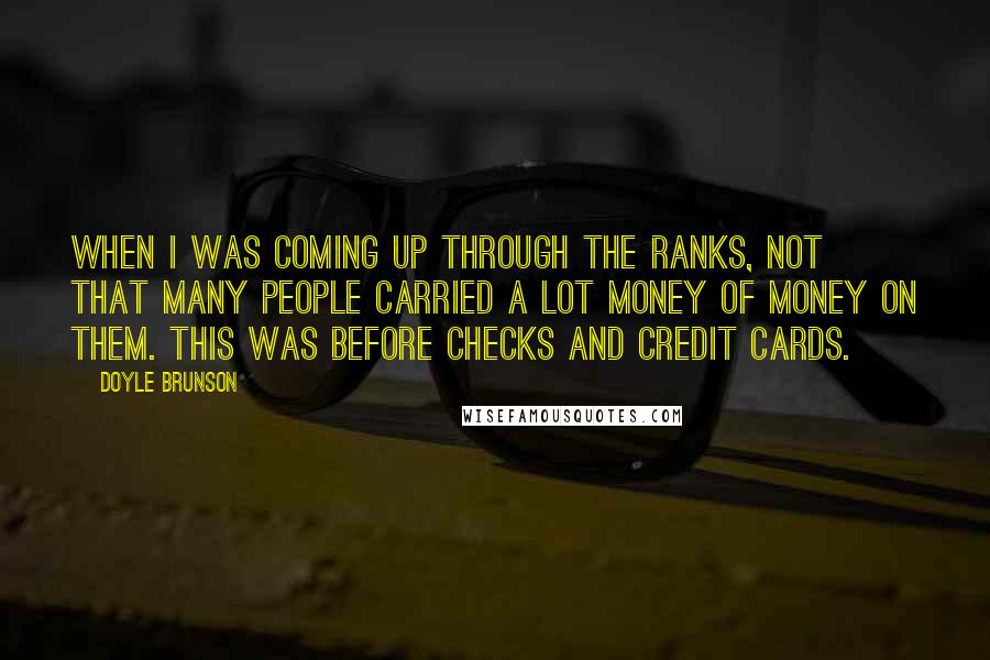 Doyle Brunson Quotes: When I was coming up through the ranks, not that many people carried a lot money of money on them. This was before checks and credit cards.