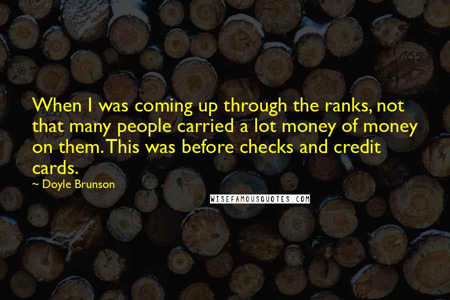 Doyle Brunson Quotes: When I was coming up through the ranks, not that many people carried a lot money of money on them. This was before checks and credit cards.