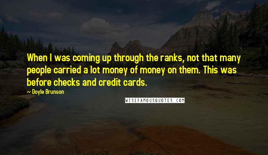 Doyle Brunson Quotes: When I was coming up through the ranks, not that many people carried a lot money of money on them. This was before checks and credit cards.