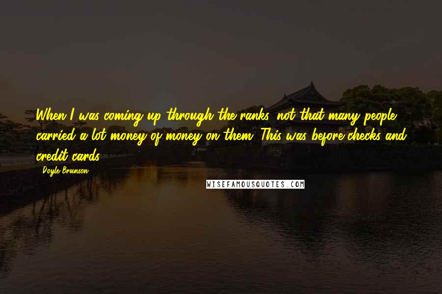 Doyle Brunson Quotes: When I was coming up through the ranks, not that many people carried a lot money of money on them. This was before checks and credit cards.