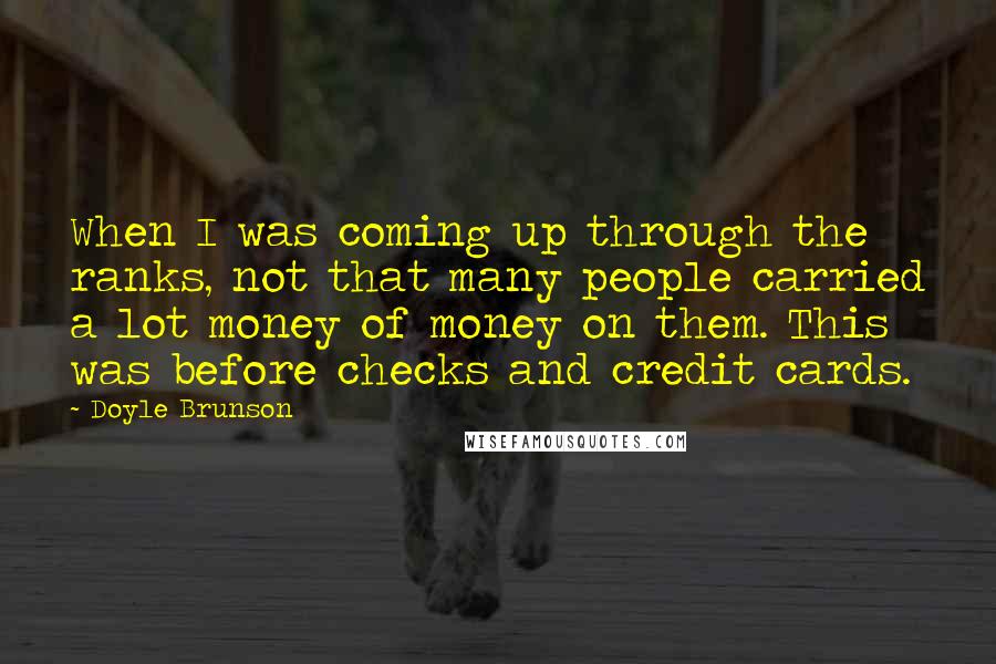 Doyle Brunson Quotes: When I was coming up through the ranks, not that many people carried a lot money of money on them. This was before checks and credit cards.