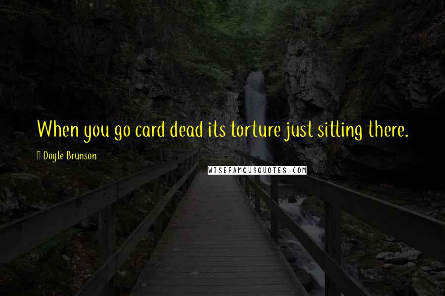 Doyle Brunson Quotes: When you go card dead its torture just sitting there.
