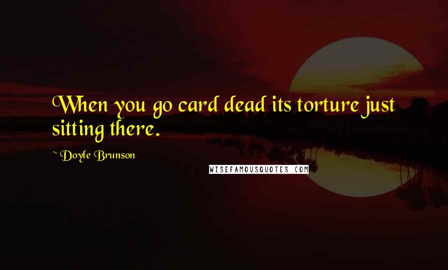 Doyle Brunson Quotes: When you go card dead its torture just sitting there.