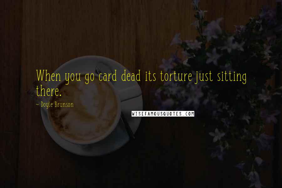 Doyle Brunson Quotes: When you go card dead its torture just sitting there.