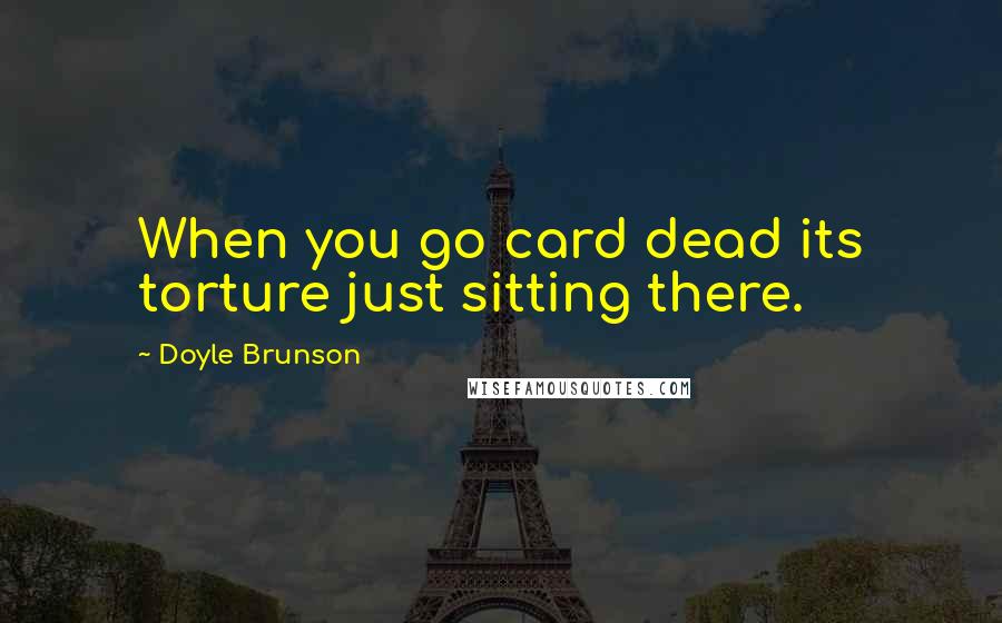 Doyle Brunson Quotes: When you go card dead its torture just sitting there.