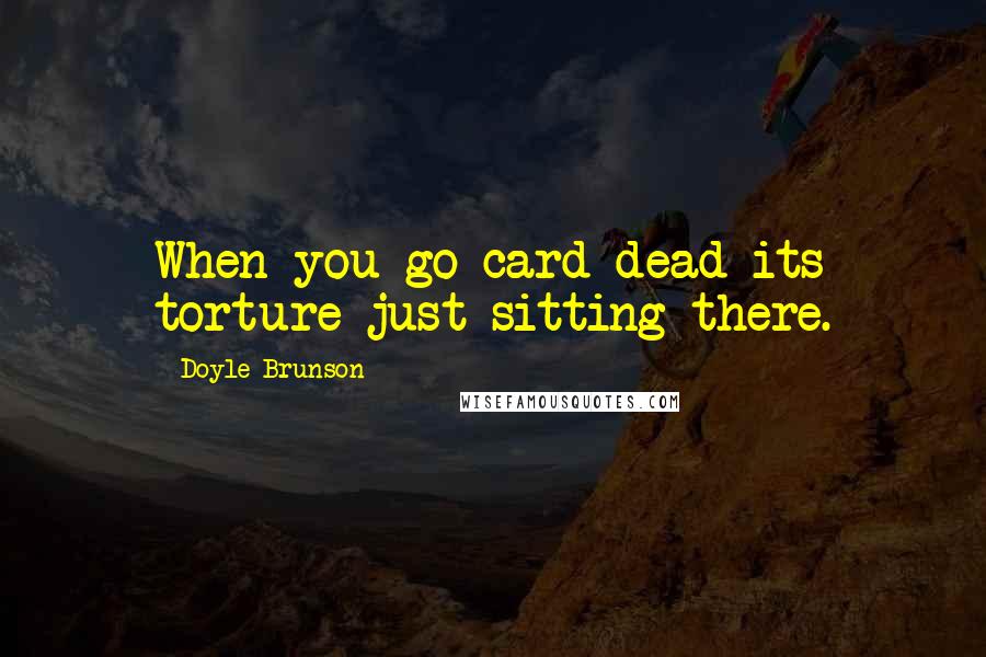 Doyle Brunson Quotes: When you go card dead its torture just sitting there.