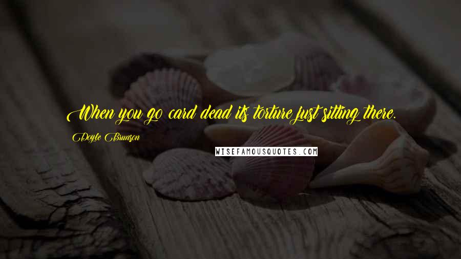 Doyle Brunson Quotes: When you go card dead its torture just sitting there.