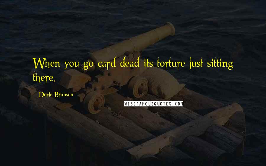 Doyle Brunson Quotes: When you go card dead its torture just sitting there.