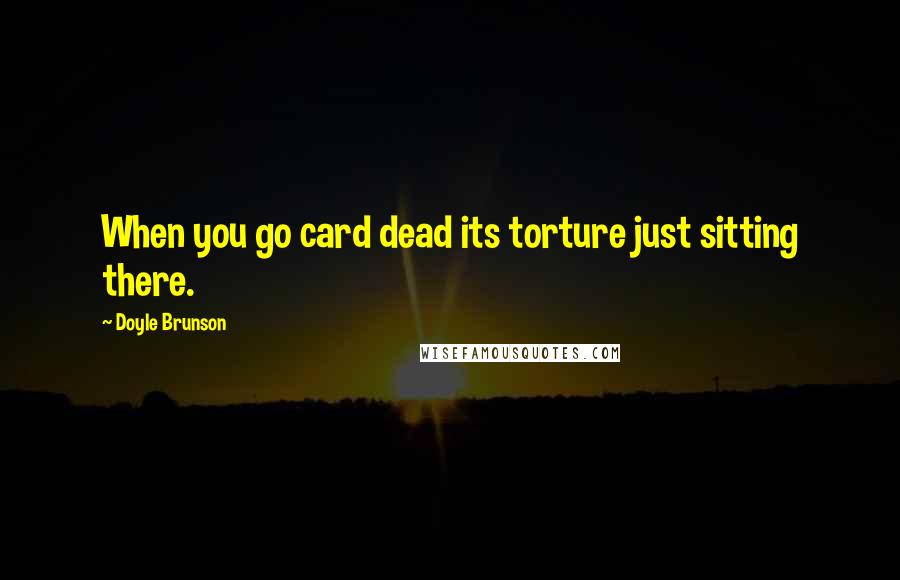 Doyle Brunson Quotes: When you go card dead its torture just sitting there.
