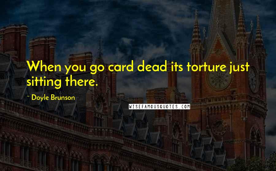 Doyle Brunson Quotes: When you go card dead its torture just sitting there.