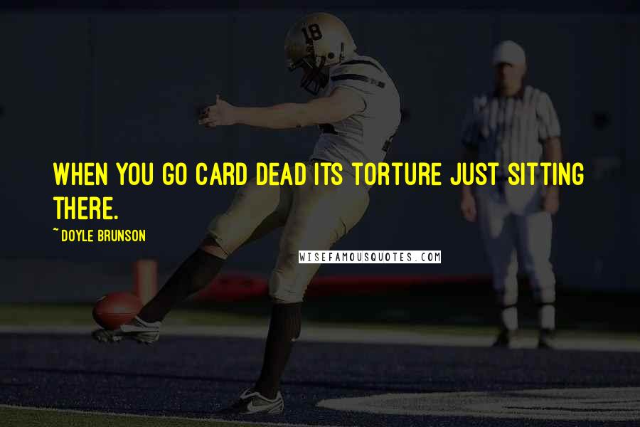 Doyle Brunson Quotes: When you go card dead its torture just sitting there.