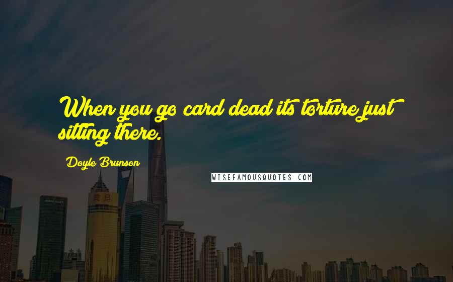 Doyle Brunson Quotes: When you go card dead its torture just sitting there.