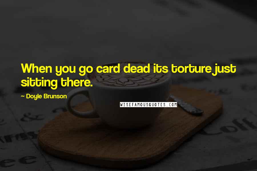 Doyle Brunson Quotes: When you go card dead its torture just sitting there.