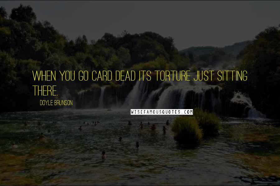 Doyle Brunson Quotes: When you go card dead its torture just sitting there.