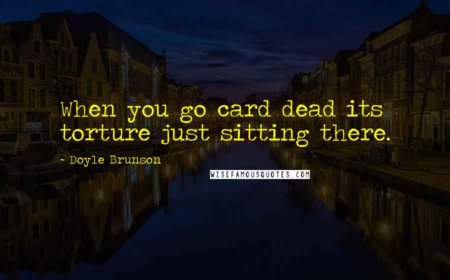 Doyle Brunson Quotes: When you go card dead its torture just sitting there.