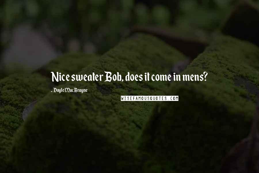 Doyle MacBrayne Quotes: Nice sweater Bob, does it come in mens?