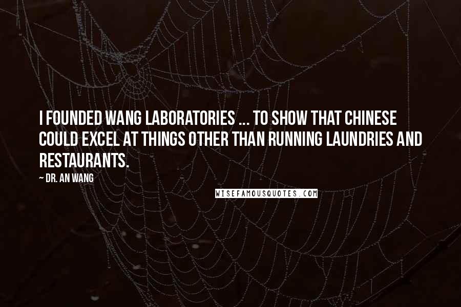 Dr. An Wang Quotes: I founded Wang Laboratories ... to show that Chinese could excel at things other than running laundries and restaurants.