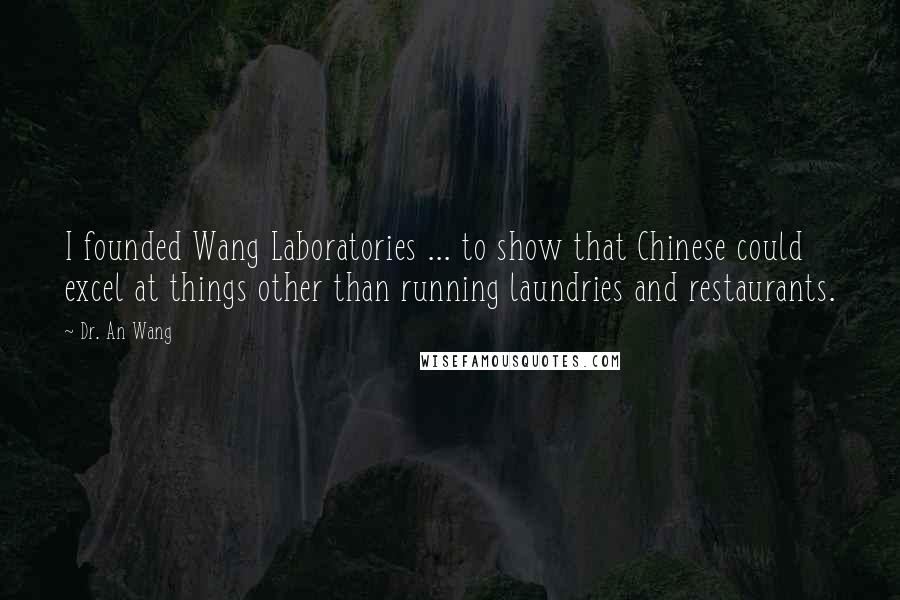 Dr. An Wang Quotes: I founded Wang Laboratories ... to show that Chinese could excel at things other than running laundries and restaurants.