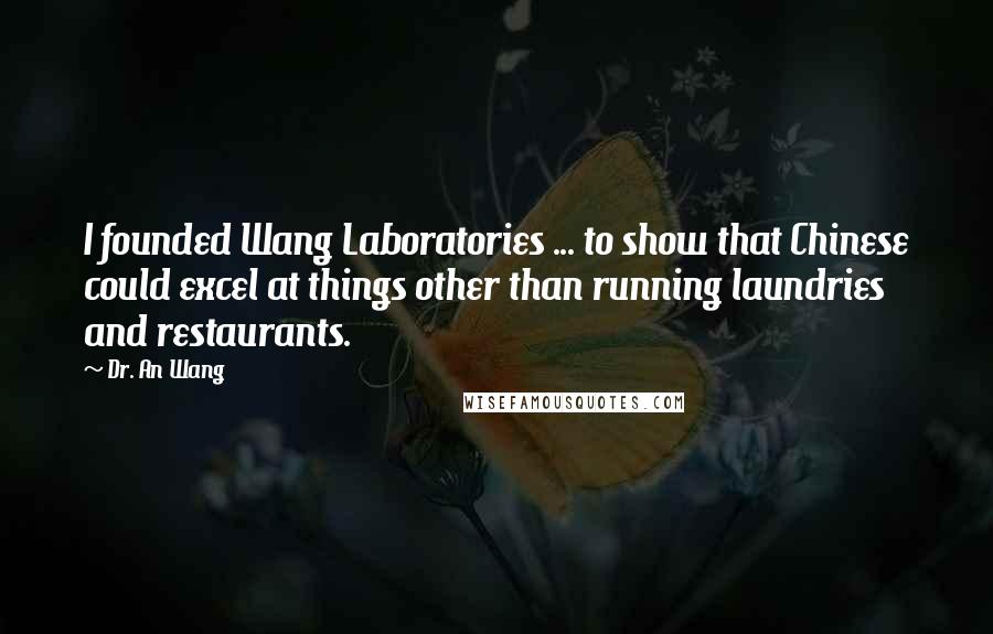 Dr. An Wang Quotes: I founded Wang Laboratories ... to show that Chinese could excel at things other than running laundries and restaurants.