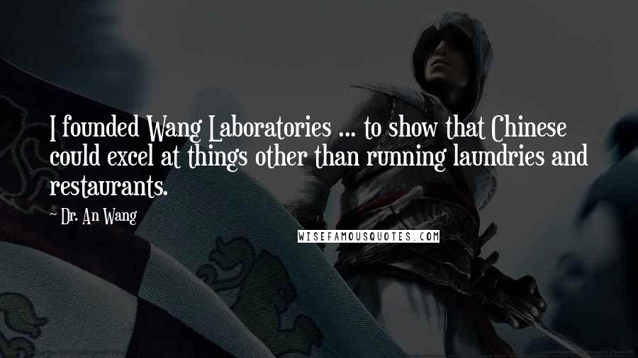 Dr. An Wang Quotes: I founded Wang Laboratories ... to show that Chinese could excel at things other than running laundries and restaurants.