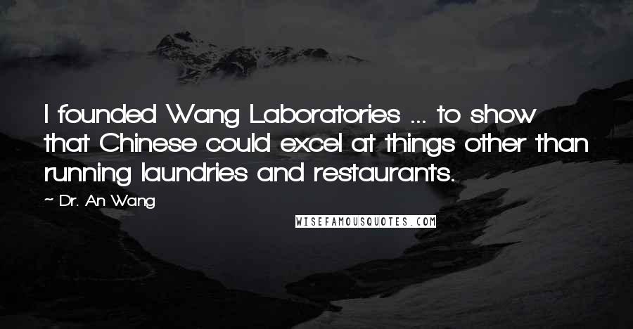 Dr. An Wang Quotes: I founded Wang Laboratories ... to show that Chinese could excel at things other than running laundries and restaurants.