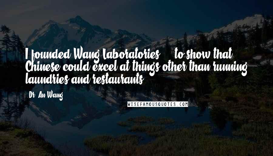 Dr. An Wang Quotes: I founded Wang Laboratories ... to show that Chinese could excel at things other than running laundries and restaurants.