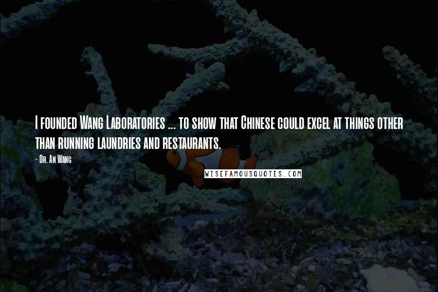 Dr. An Wang Quotes: I founded Wang Laboratories ... to show that Chinese could excel at things other than running laundries and restaurants.