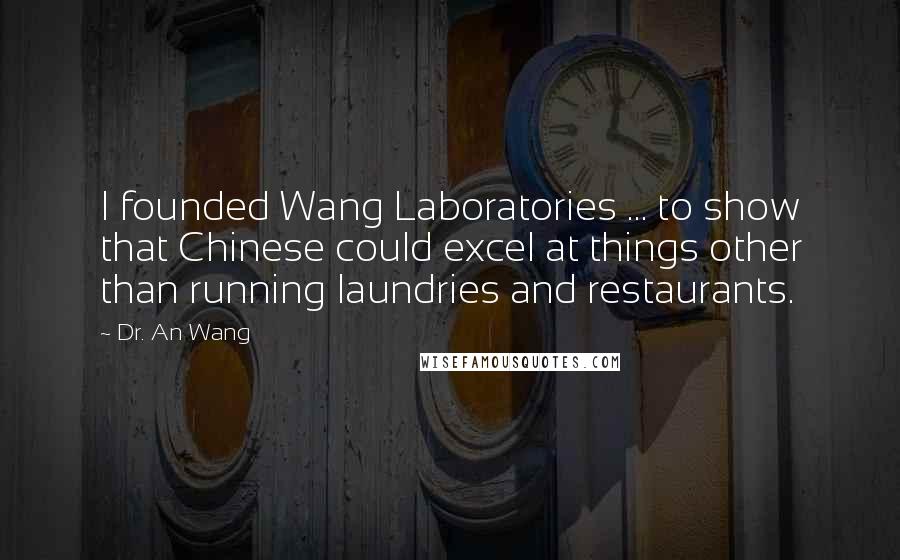 Dr. An Wang Quotes: I founded Wang Laboratories ... to show that Chinese could excel at things other than running laundries and restaurants.
