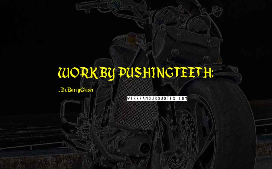 Dr. Barry Glaser Quotes: WORK BY PUSHING TEETH;