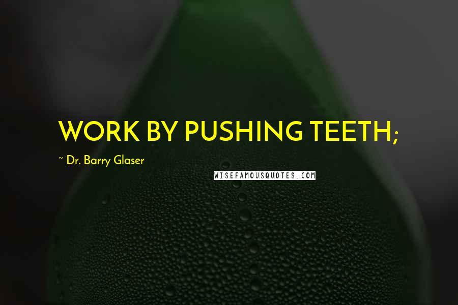 Dr. Barry Glaser Quotes: WORK BY PUSHING TEETH;