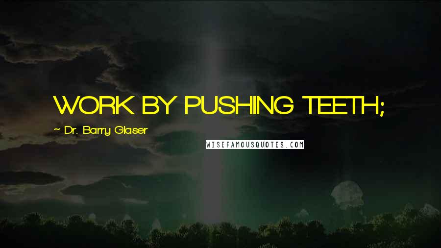 Dr. Barry Glaser Quotes: WORK BY PUSHING TEETH;