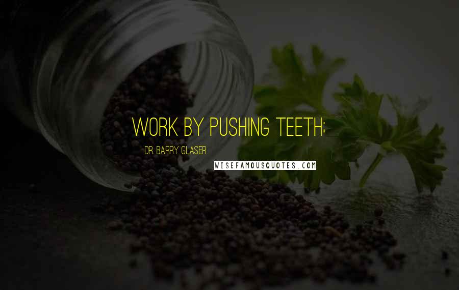 Dr. Barry Glaser Quotes: WORK BY PUSHING TEETH;