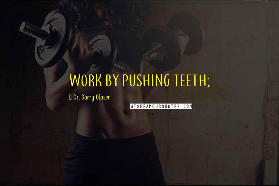 Dr. Barry Glaser Quotes: WORK BY PUSHING TEETH;