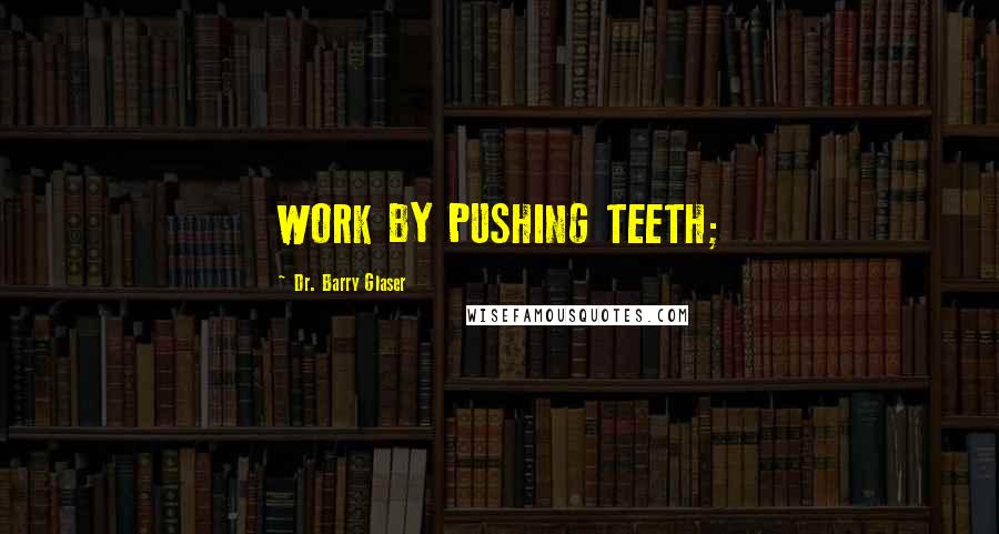 Dr. Barry Glaser Quotes: WORK BY PUSHING TEETH;