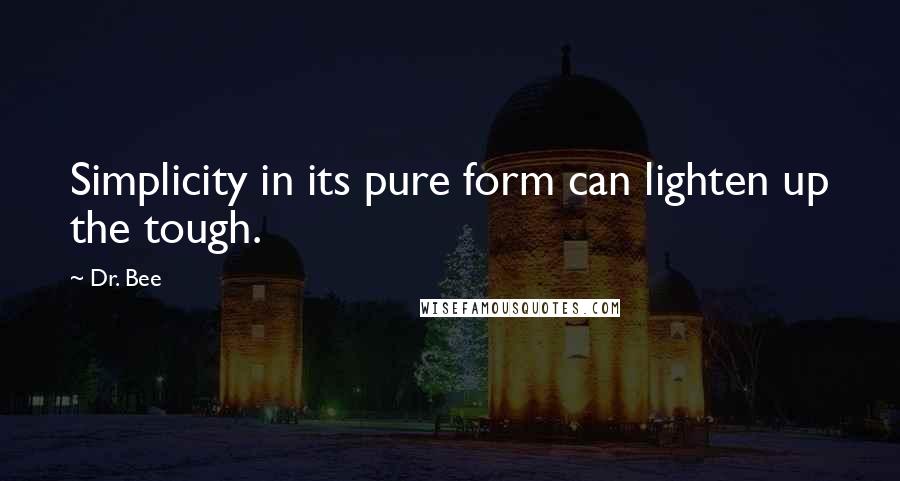 Dr. Bee Quotes: Simplicity in its pure form can lighten up the tough.